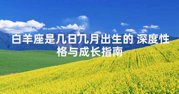 白羊座是几日几月出生的 深度性格与成长指南